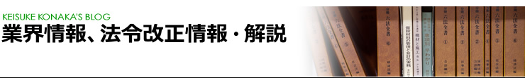 業界情報、法令改正情報・解説 [KEISUKE KONAKA’S BLOG]