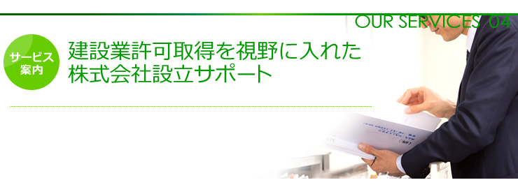 OUR SERVICES 04 建設業許可取得を視野に入れた株式会社設立サポート