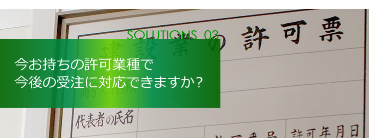 SOLUTION 03 今お持ちの許可業種で今後の受注に対応できますか？